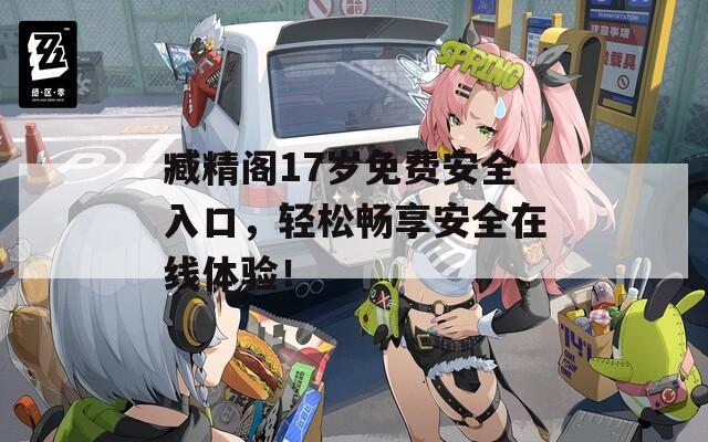 臧精阁17岁免费安全入口，轻松畅享安全在线体验！