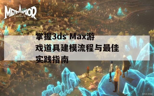 掌握3ds Max游戏道具建模流程与最佳实践指南