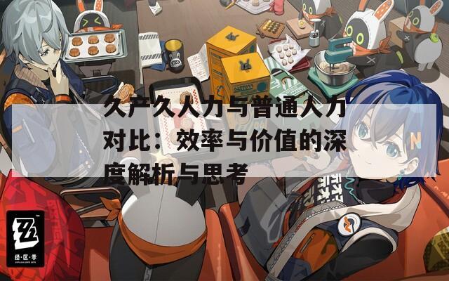 久产久人力与普通人力对比：效率与价值的深度解析与思考