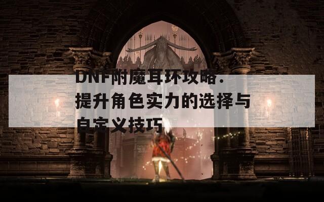 DNF附魔耳环攻略：提升角色实力的选择与自定义技巧