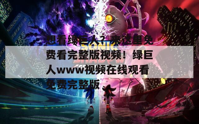 想看绿巨人？来这里免费看完整版视频！绿巨人www视频在线观看免费完整版