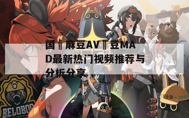 国產麻豆AV愛豆MAD最新热门视频推荐与分析分享