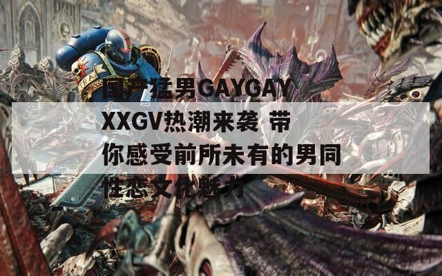 国产猛男GAYGAYXXGV热潮来袭 带你感受前所未有的男同性恋文化魅力