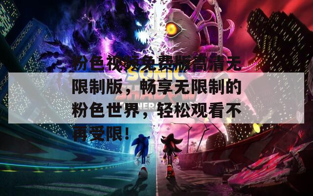 粉色视频免费版高清无限制版，畅享无限制的粉色世界，轻松观看不再受限！