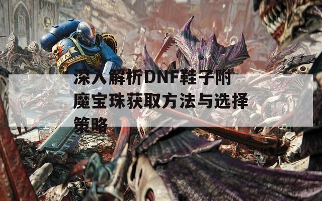 深入解析DNF鞋子附魔宝珠获取方法与选择策略