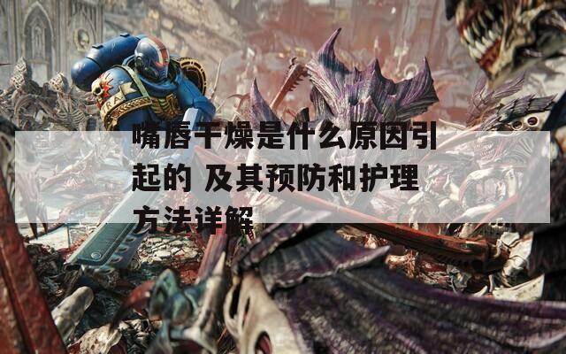 嘴唇干燥是什么原因引起的 及其预防和护理方法详解