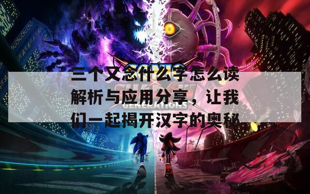 三个又念什么字怎么读解析与应用分享，让我们一起揭开汉字的奥秘