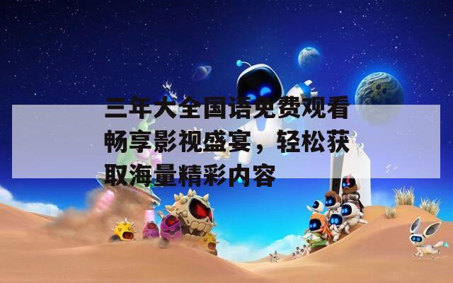 三年大全国语免费观看畅享影视盛宴，轻松获取海量精彩内容