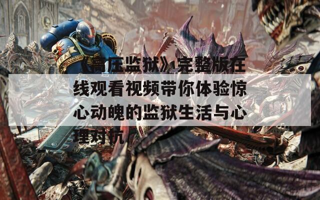 《高压监狱》完整版在线观看视频带你体验惊心动魄的监狱生活与心理对抗