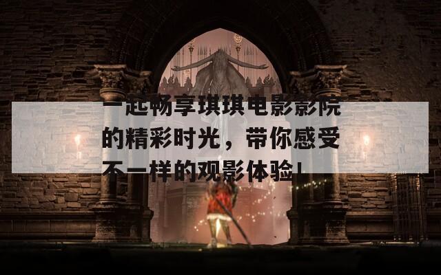 一起畅享琪琪电影影院的精彩时光，带你感受不一样的观影体验！