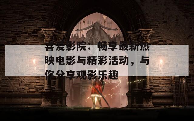 喜爱影院：畅享最新热映电影与精彩活动，与你分享观影乐趣