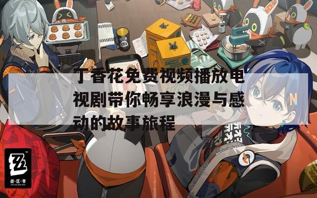 丁香花免费视频播放电视剧带你畅享浪漫与感动的故事旅程