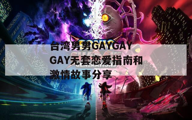 台湾男男GAYGAYGAY无套恋爱指南和激情故事分享
