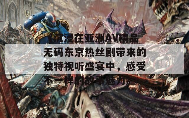 《沉浸在亚洲AV精品无码东京热丝剧带来的独特视听盛宴中，感受不一样的故事魅力》