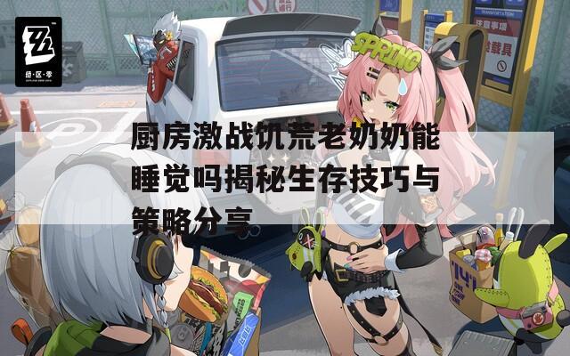 厨房激战饥荒老奶奶能睡觉吗揭秘生存技巧与策略分享