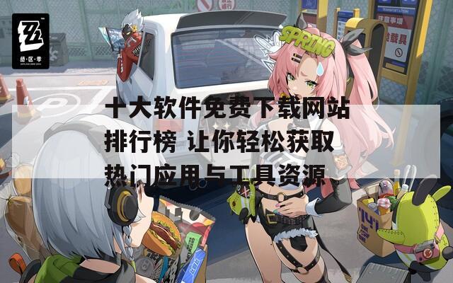 十大软件免费下载网站排行榜 让你轻松获取热门应用与工具资源