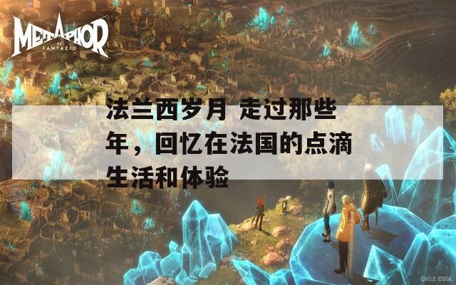 法兰西岁月 走过那些年，回忆在法国的点滴生活和体验
