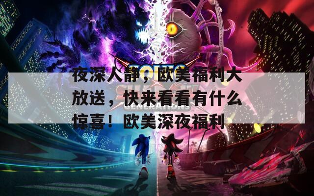 夜深人静，欧美福利大放送，快来看看有什么惊喜！欧美深夜福利