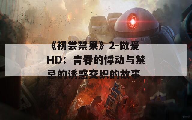 《初尝禁果》2-做爰HD：青春的悸动与禁忌的诱惑交织的故事