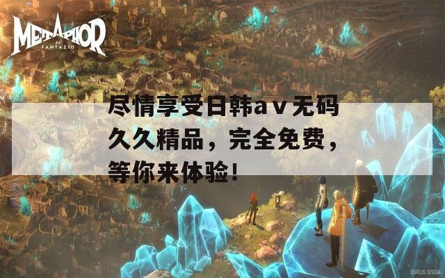 尽情享受日韩aⅴ无码久久精品，完全免费，等你来体验！