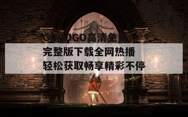 GOGOGO高清免费完整版下载全网热播 轻松获取畅享精彩不停歇