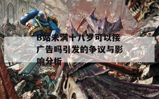 B站未满十八岁可以接广告吗引发的争议与影响分析