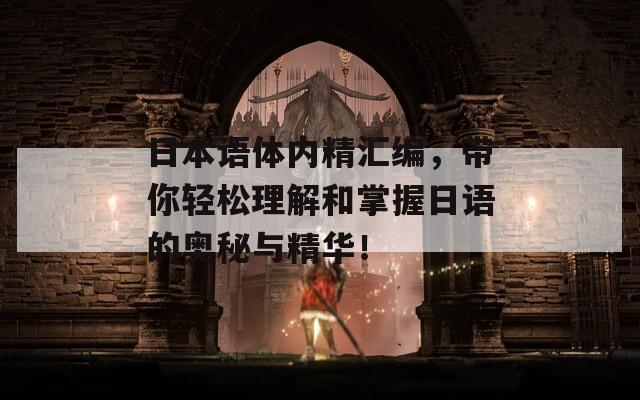 日本语体内精汇编，带你轻松理解和掌握日语的奥秘与精华！