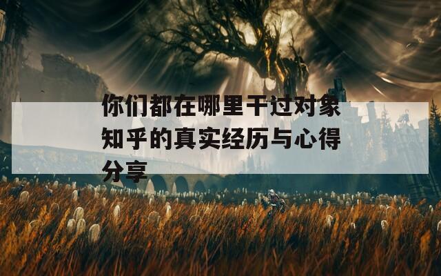 你们都在哪里干过对象知乎的真实经历与心得分享