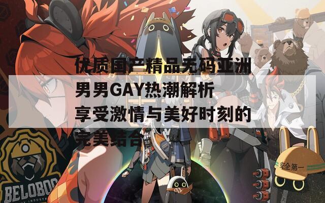 优质国产精品无码亚洲男男GAY热潮解析 享受激情与美好时刻的完美结合
