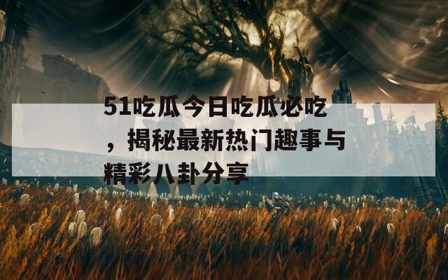 51吃瓜今日吃瓜必吃，揭秘最新热门趣事与精彩八卦分享