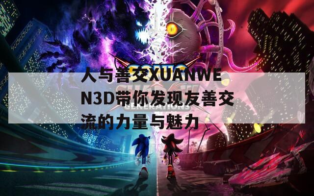 人与善交XUANWEN3D带你发现友善交流的力量与魅力