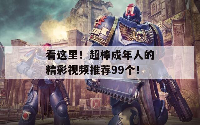 看这里！超棒成年人的精彩视频推荐99个！