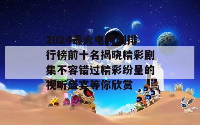 2024最火电视剧排行榜前十名揭晓精彩剧集不容错过精彩纷呈的视听盛宴等你欣赏