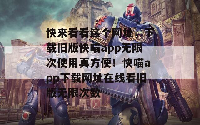 快来看看这个网址，下载旧版快喵app无限次使用真方便！快喵app下载网址在线看旧版无限次数