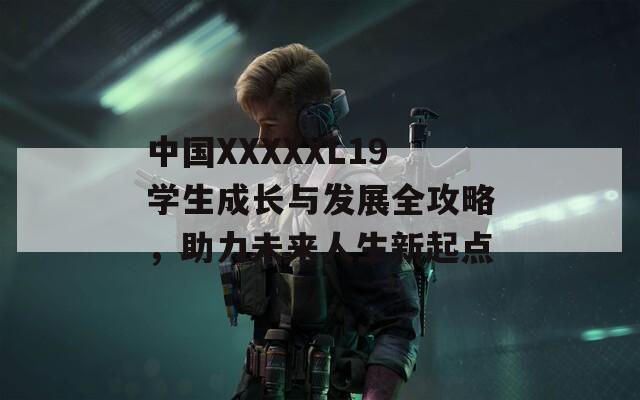 中国XXXXXL19学生成长与发展全攻略，助力未来人生新起点