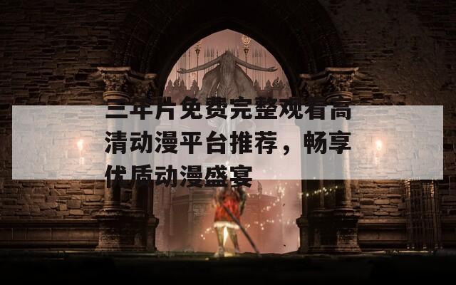 三年片免费完整观看高清动漫平台推荐，畅享优质动漫盛宴