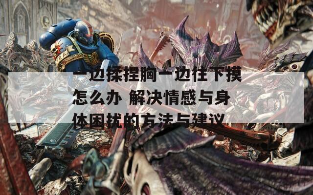 一边揉捏胸一边往下摸怎么办 解决情感与身体困扰的方法与建议