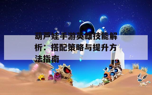 葫芦娃手游英雄技能解析：搭配策略与提升方法指南