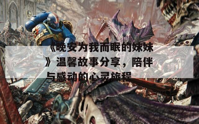 《晚安为我而眠的妹妹》温馨故事分享，陪伴与感动的心灵旅程