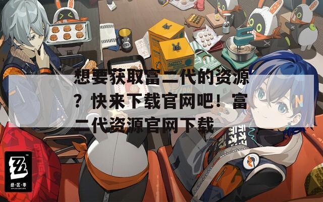 想要获取富二代的资源？快来下载官网吧！富二代资源官网下载