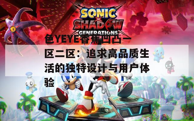色YEYE香蕉凹凸一区二区：追求高品质生活的独特设计与用户体验
