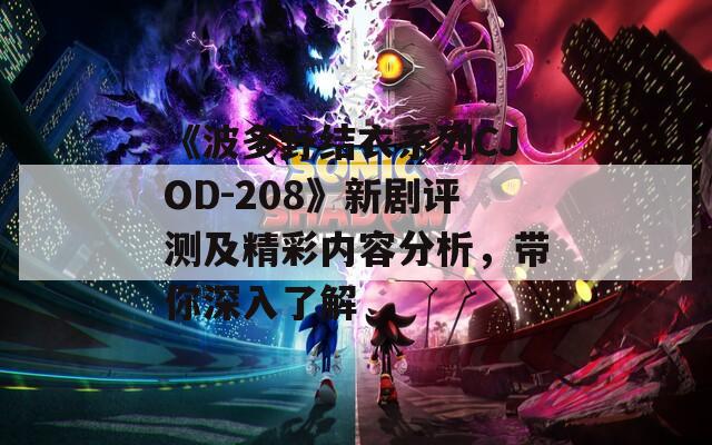 《波多野结衣系列CJOD-208》新剧评测及精彩内容分析，带你深入了解