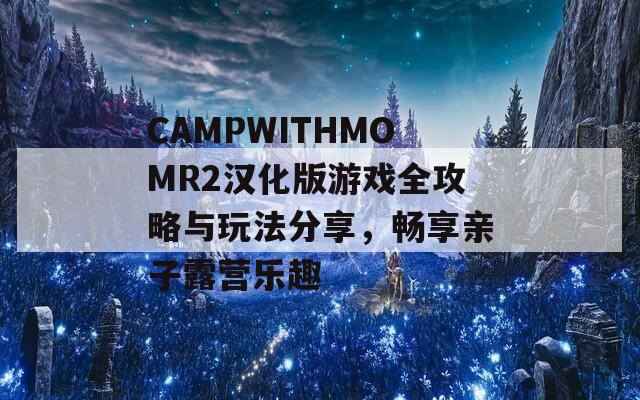 CAMPWITHMOMR2汉化版游戏全攻略与玩法分享，畅享亲子露营乐趣