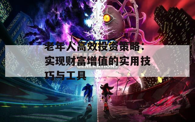 老年人高效投资策略：实现财富增值的实用技巧与工具