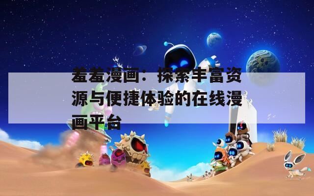 羞羞漫画：探索丰富资源与便捷体验的在线漫画平台