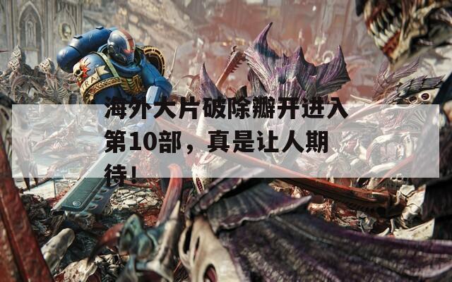 海外大片破除瓣开进入第10部，真是让人期待！