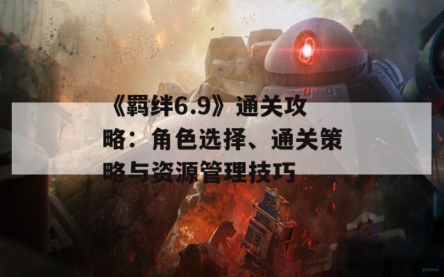 《羁绊6.9》通关攻略：角色选择、通关策略与资源管理技巧