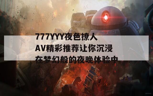 777YYY夜色撩人AV精彩推荐让你沉浸在梦幻般的夜晚体验中