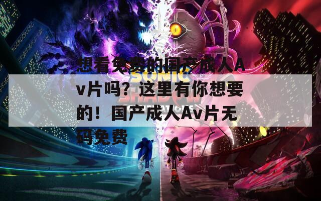 想看免费的国产成人Av片吗？这里有你想要的！国产成人Av片无码免费