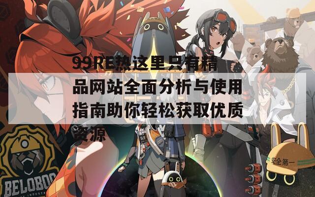 99RE热这里只有精品网站全面分析与使用指南助你轻松获取优质资源